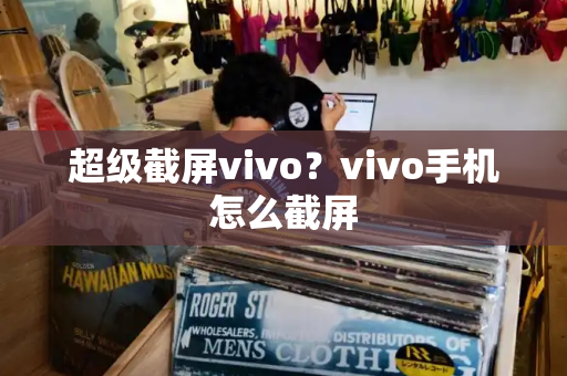 超级截屏vivo？vivo手机怎么截屏