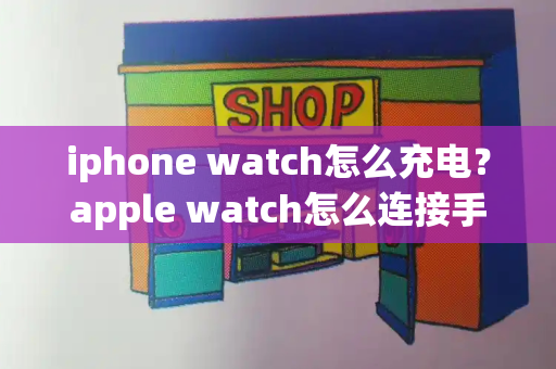 iphone watch怎么充电？apple watch怎么连接手机-第1张图片-星选测评