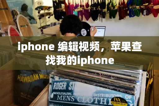 iphone 编辑视频，苹果查找我的iphone-第1张图片-星选测评
