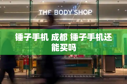 锤子手机 成都 锤子手机还能买吗