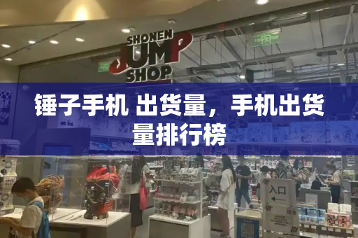 锤子手机 出货量，手机出货量排行榜-第1张图片-星选测评