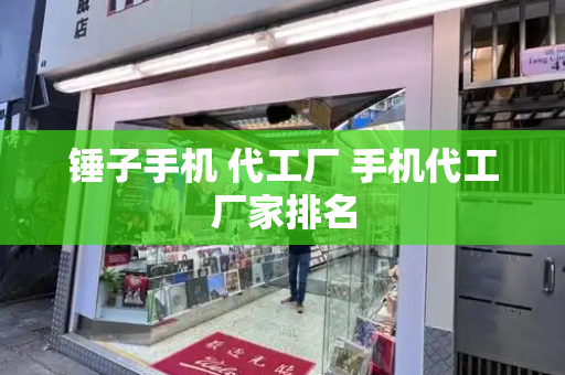 锤子手机 代工厂 手机代工厂家排名