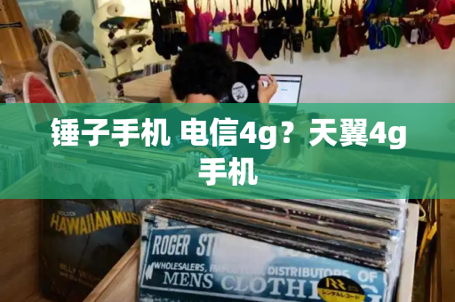锤子手机 电信4g？天翼4g手机