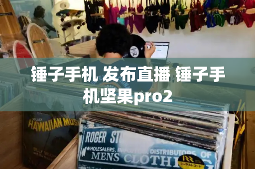 锤子手机 发布直播 锤子手机坚果pro2