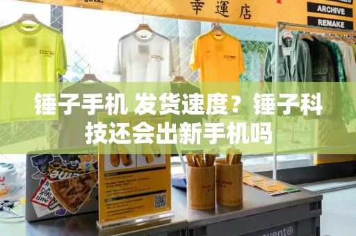 锤子手机 发货速度？锤子科技还会出新手机吗