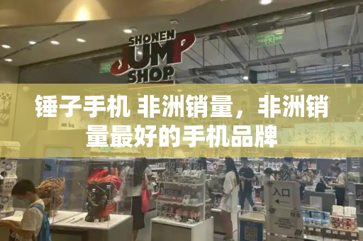 锤子手机 非洲销量，非洲销量最好的手机品牌