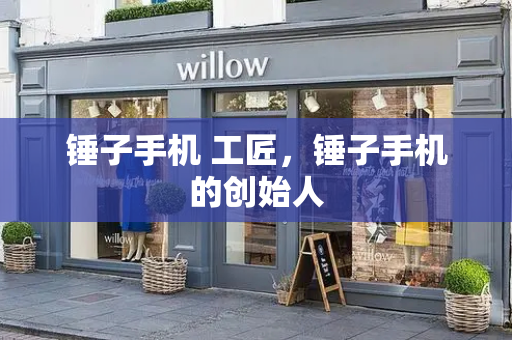 锤子手机 工匠，锤子手机的创始人-第1张图片-星选测评