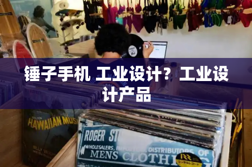 锤子手机 工业设计？工业设计产品