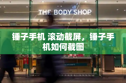 锤子手机 滚动截屏，锤子手机如何截图-第1张图片-星选测评