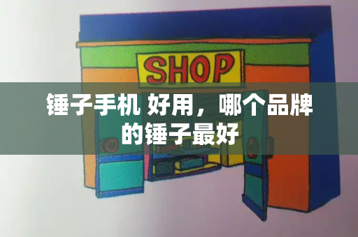 锤子手机 好用，哪个品牌的锤子最好-第1张图片-星选测评