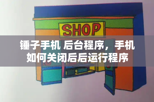 锤子手机 后台程序，手机如何关闭后后运行程序