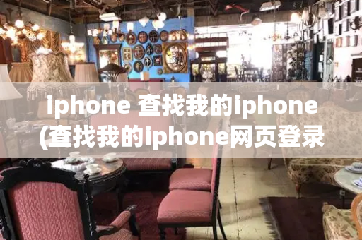 iphone 查找我的iphone(查找我的iphone网页登录入口)