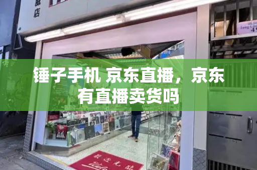 锤子手机 京东直播，京东有直播卖货吗