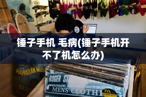 锤子手机 毛病(锤子手机开不了机怎么办)