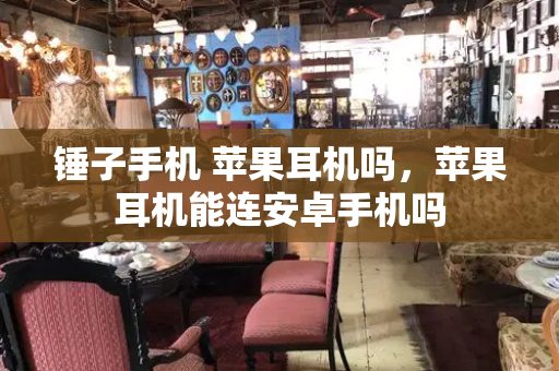 锤子手机 苹果耳机吗，苹果耳机能连安卓手机吗