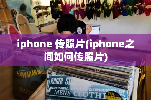 iphone 传照片(iphone之间如何传照片)-第1张图片-星选测评