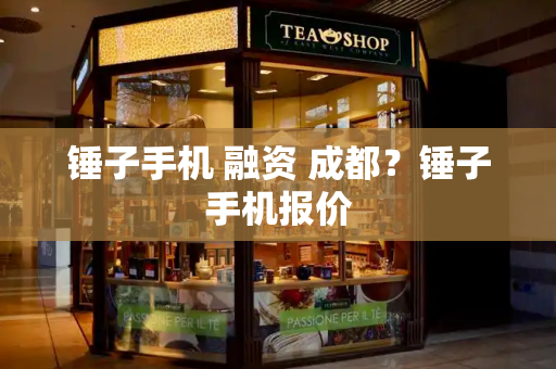 锤子手机 融资 成都？锤子手机报价