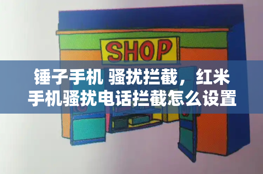 锤子手机 骚扰拦截，红米手机骚扰电话拦截怎么设置-第1张图片-星选测评