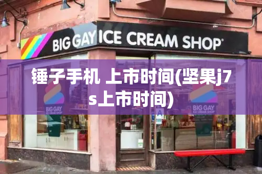 锤子手机 上市时间(坚果j7s上市时间)