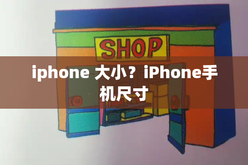 iphone 大小？iPhone手机尺寸-第1张图片-星选测评