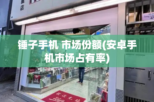 锤子手机 市场份额(安卓手机市场占有率)-第1张图片-星选测评