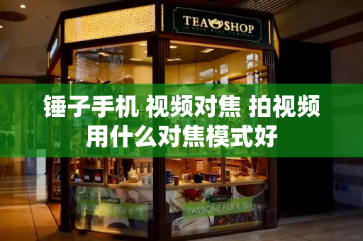锤子手机 视频对焦 拍视频用什么对焦模式好-第1张图片-星选测评