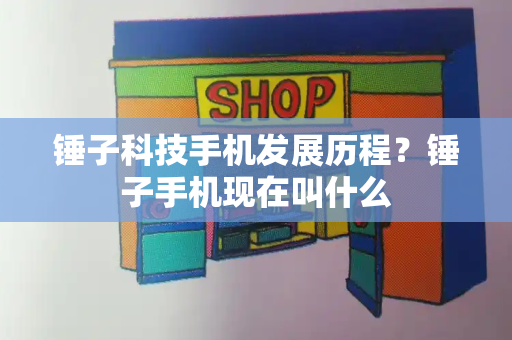 锤子科技手机发展历程？锤子手机现在叫什么
