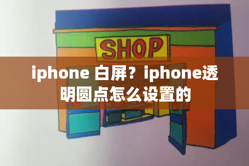 iphone 白屏？iphone透明圆点怎么设置的-第1张图片-星选测评
