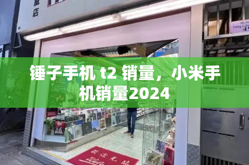 锤子手机 t2 销量，小米手机销量2024