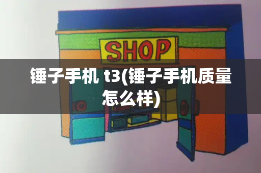 锤子手机 t3(锤子手机质量怎么样)