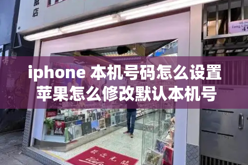 iphone 本机号码怎么设置 苹果怎么修改默认本机号码