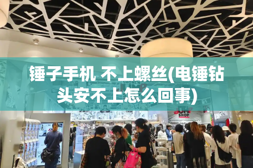 锤子手机 不上螺丝(电锤钻头安不上怎么回事)