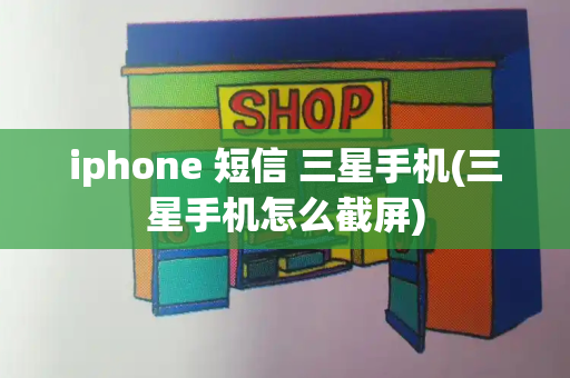 iphone 短信 三星手机(三星手机怎么截屏)