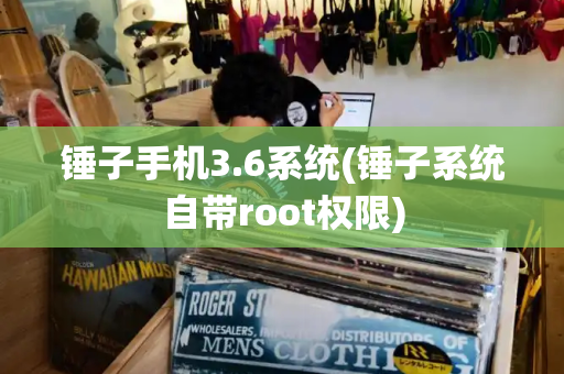 锤子手机3.6系统(锤子系统自带root权限)