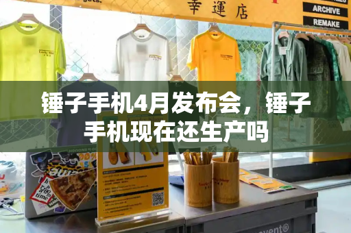 锤子手机4月发布会，锤子手机现在还生产吗-第1张图片-星选测评