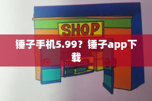 锤子手机5.99？锤子app下载-第1张图片-星选测评