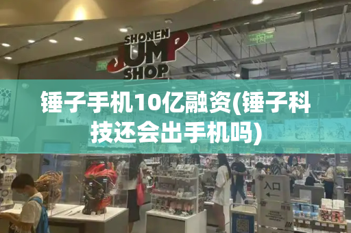 锤子手机10亿融资(锤子科技还会出手机吗)