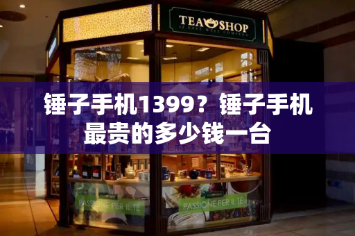 锤子手机1399？锤子手机最贵的多少钱一台