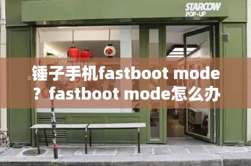 锤子手机fastboot mode？fastboot mode怎么办-第1张图片-星选测评