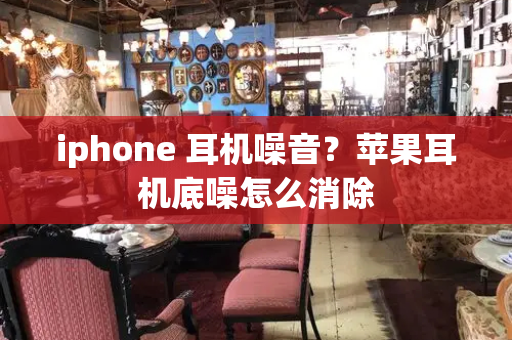 iphone 耳机噪音？苹果耳机底噪怎么消除-第1张图片-星选测评