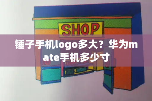 锤子手机logo多大？华为mate手机多少寸-第1张图片-星选测评