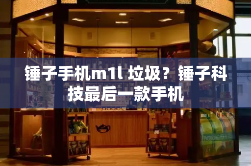 锤子手机m1l 垃圾？锤子科技最后一款手机