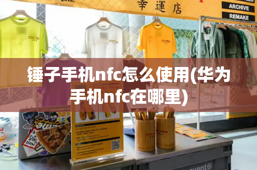 锤子手机nfc怎么使用(华为手机nfc在哪里)-第1张图片-星选测评