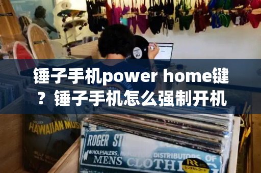 锤子手机power home键？锤子手机怎么强制开机-第1张图片-星选测评