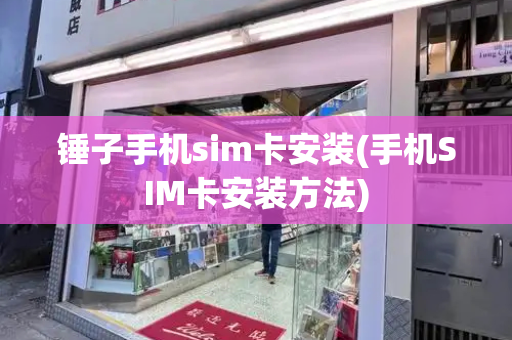 锤子手机sim卡安装(手机SIM卡安装方法)