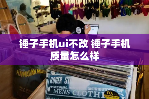 锤子手机ui不改 锤子手机质量怎么样-第1张图片-星选测评
