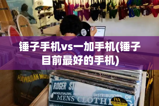 锤子手机vs一加手机(锤子目前最好的手机)-第1张图片-星选测评