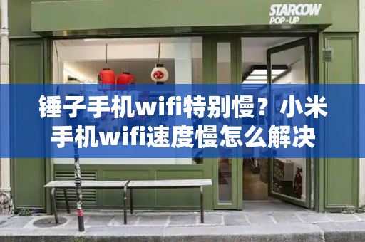 锤子手机wifi特别慢？小米手机wifi速度慢怎么解决