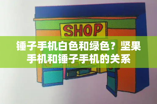 锤子手机白色和绿色？坚果手机和锤子手机的关系