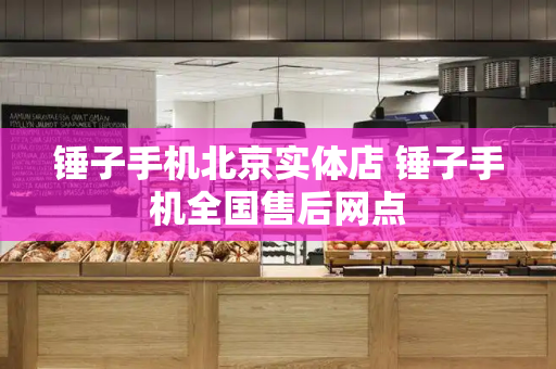 锤子手机北京实体店 锤子手机全国售后网点